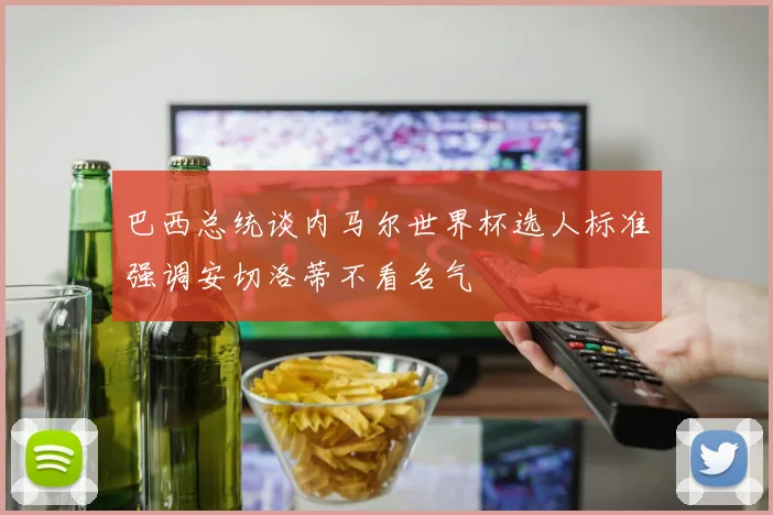 巴西总统谈内马尔世界杯选人标准强调安切洛蒂不看名气