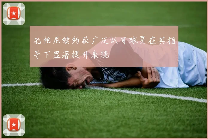 孔帕尼续约获广泛认可球员在其指导下显著提升表现